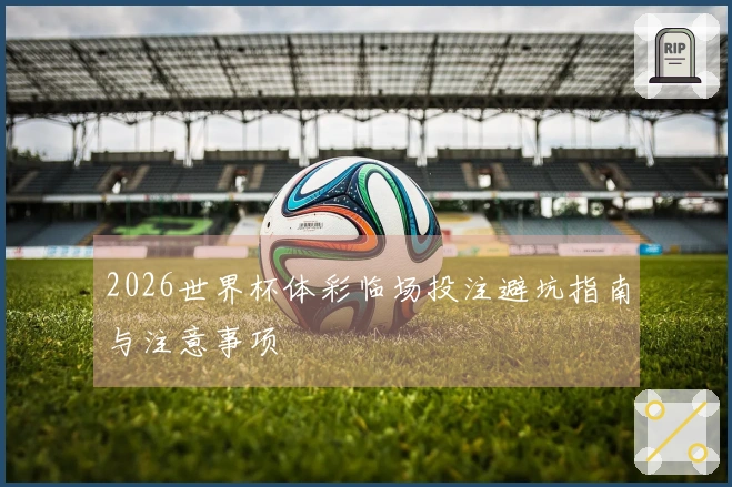 2026世界杯体彩临场投注避坑指南与注意事项