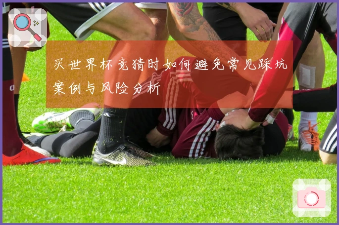 买世界杯竞猜时如何避免常见踩坑案例与风险分析