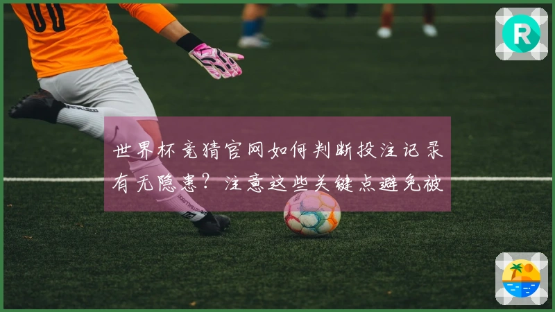 世界杯竞猜官网如何判断投注记录有无隐患？注意这些关键点避免被骗