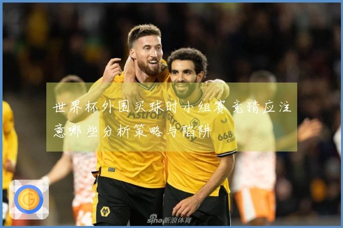 世界杯外围买球时小组赛竞猜应注意哪些分析策略与陷阱