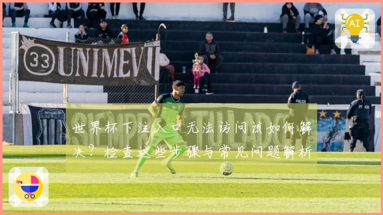 世界杯下注入口无法访问该如何解决？检查这些步骤与常见问题解析